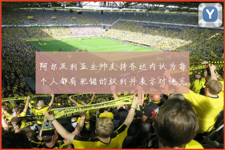 阿尔及利亚主帅支持齐达内认为每个人都有犯错的权利并表示对他充满信心