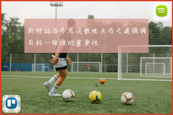 斯特拉马乔尼谈教练共存之道强调目标一致性的重要性