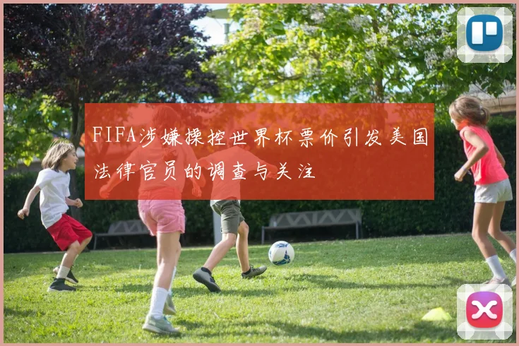 FIFA涉嫌操控世界杯票价引发美国法律官员的调查与关注
