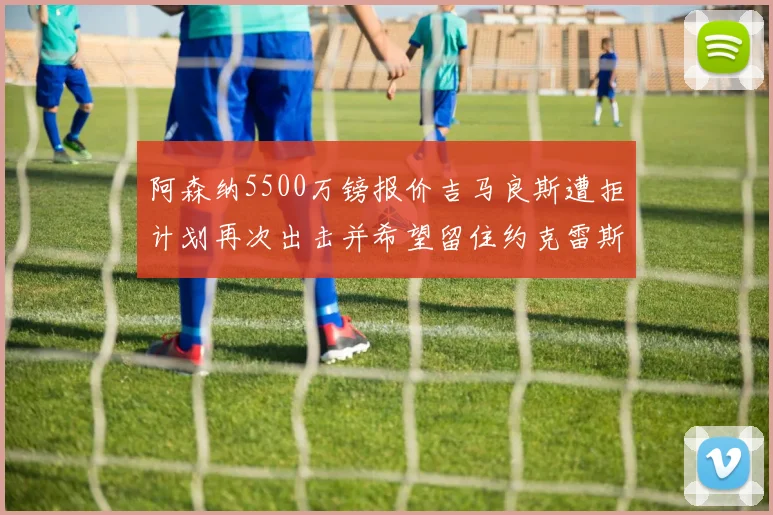 阿森纳5500万镑报价吉马良斯遭拒计划再次出击并希望留住约克雷斯
