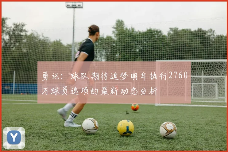 勇记：球队期待追梦明年执行2760万球员选项的最新动态分析