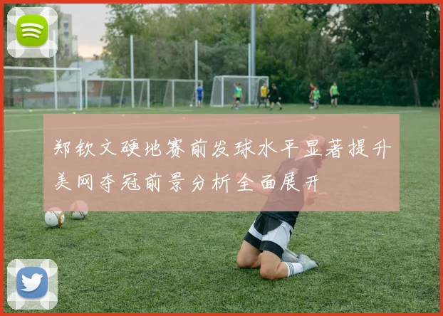 郑钦文硬地赛前发球水平显著提升美网夺冠前景分析全面展开