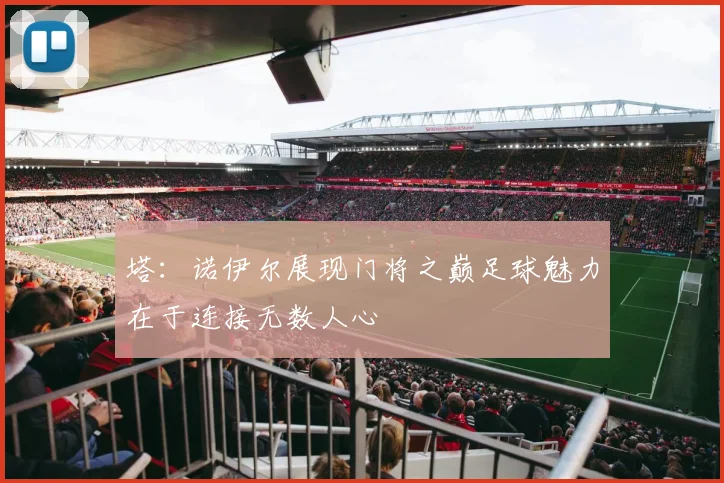 塔：诺伊尔展现门将之巅足球魅力在于连接无数人心
