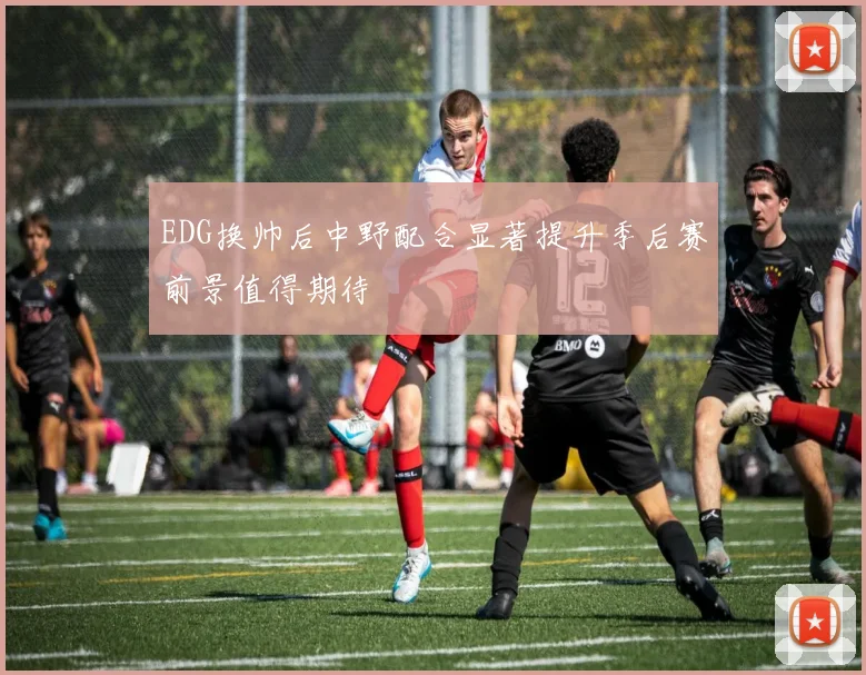 EDG换帅后中野配合显著提升季后赛前景值得期待
