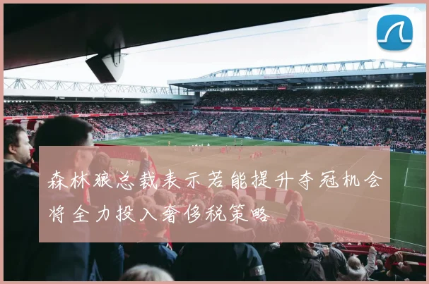 森林狼总裁表示若能提升夺冠机会将全力投入奢侈税策略