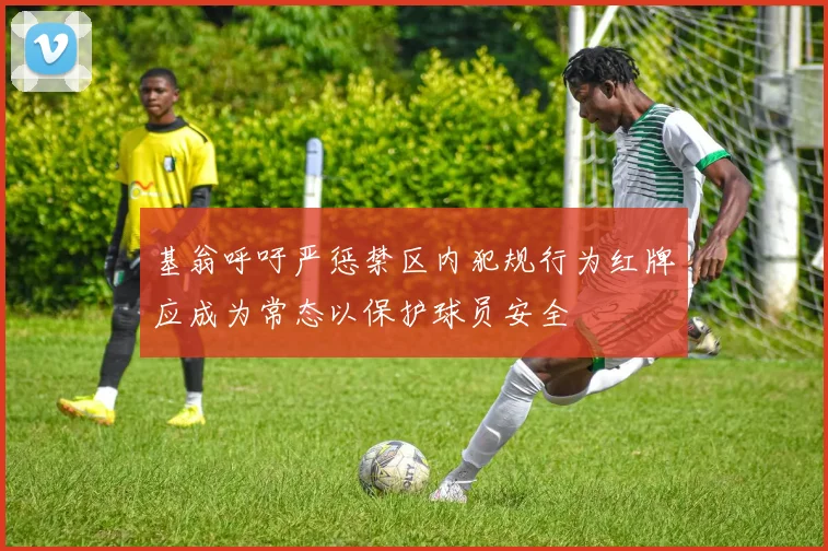 基翁呼吁严惩禁区内犯规行为红牌应成为常态以保护球员安全