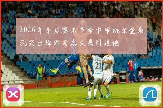 2026年季后赛末节命中率凯尔登表现突出绿军考虑交易引进他