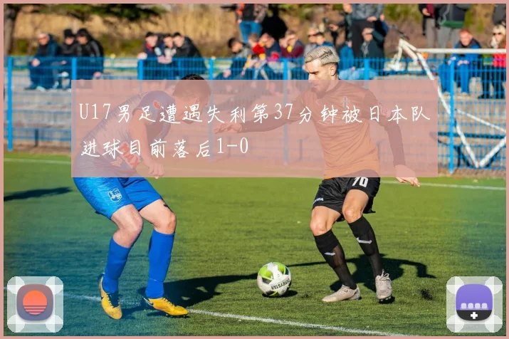 U17男足遭遇失利第37分钟被日本队进球目前落后1-0