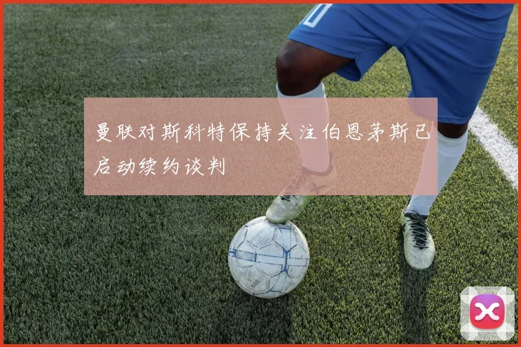 曼联对斯科特保持关注伯恩茅斯已启动续约谈判