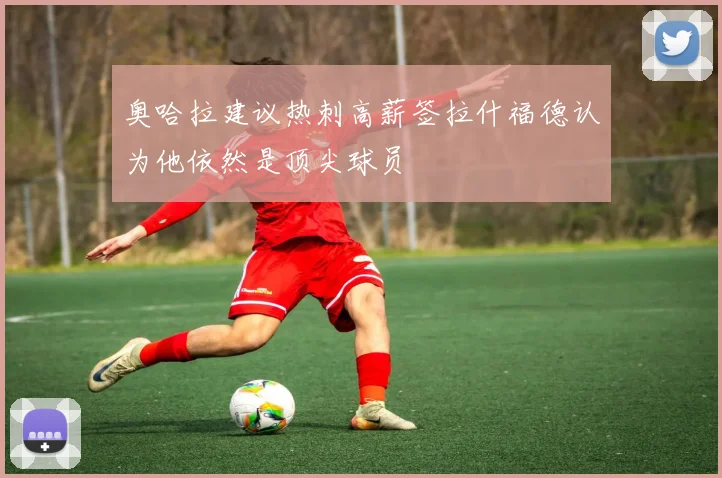 奥哈拉建议热刺高薪签拉什福德认为他依然是顶尖球员
