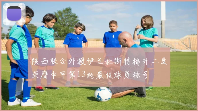 陕西联合外援伊兰杜斯特梅开二度荣膺中甲第13轮最佳球员称号