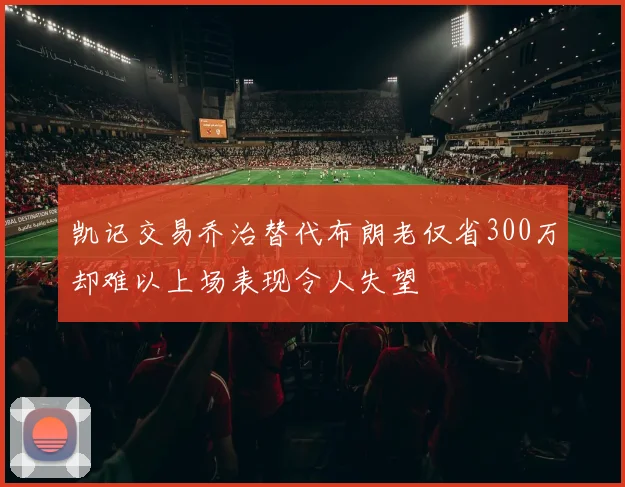 凯记交易乔治替代布朗老仅省300万却难以上场表现令人失望