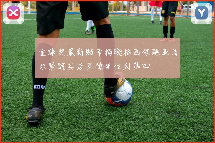 金球奖最新赔率揭晓梅西领跑亚马尔紧随其后罗德里位列第四