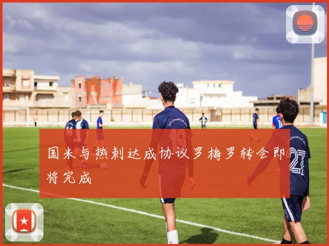 国米与热刺达成协议罗梅罗转会即将完成