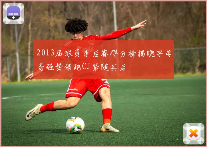 2013届球员季后赛得分榜揭晓字母哥强势领跑CJ紧随其后