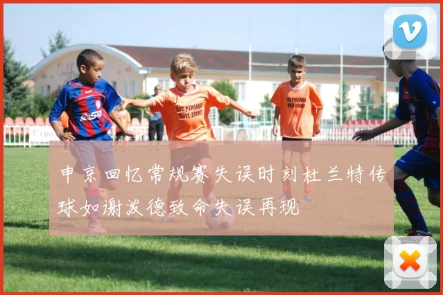 申京回忆常规赛失误时刻杜兰特传球如谢泼德致命失误再现