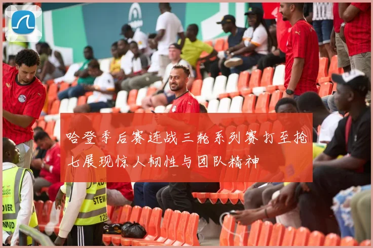 哈登季后赛连战三轮系列赛打至抢七展现惊人韧性与团队精神