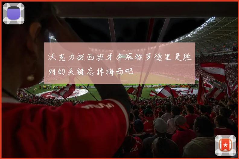 沃克力挺西班牙夺冠称罗德里是胜利的关键忘掉梅西吧