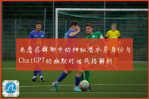 老詹在群聊中的神秘潜水员身份与ChatGPT的幽默对话风格解析