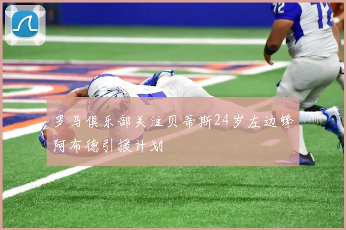 罗马俱乐部关注贝蒂斯24岁左边锋阿布德引援计划