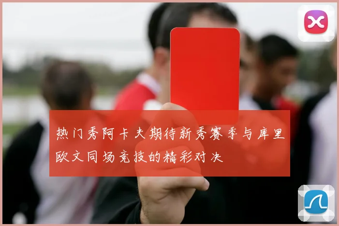 热门秀阿卡夫期待新秀赛季与库里欧文同场竞技的精彩对决