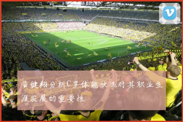 黄健翔分析C罗体能状况对其职业生涯发展的重要性