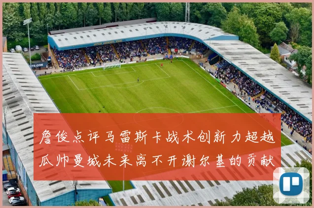 詹俊点评马雷斯卡战术创新力超越瓜帅曼城未来离不开谢尔基的贡献