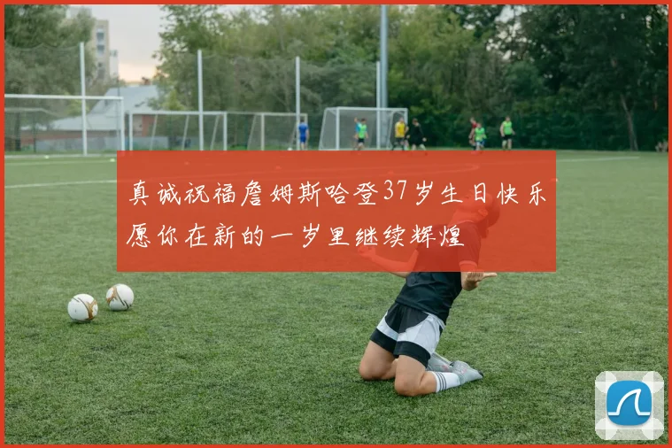 真诚祝福詹姆斯哈登37岁生日快乐愿你在新的一岁里继续辉煌