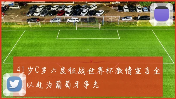 41岁C罗六度征战世界杯激情宣言全力以赴为葡萄牙争光