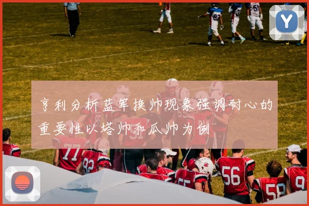 亨利分析蓝军换帅现象强调耐心的重要性以塔帅和瓜帅为例