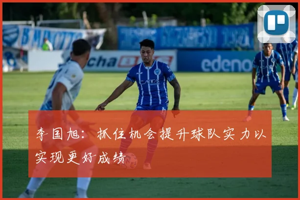 李国旭：抓住机会提升球队实力以实现更好成绩