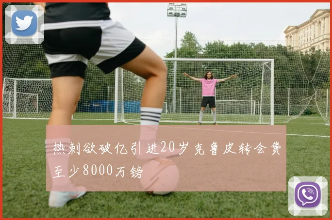 热刺欲破亿引进20岁克鲁皮转会费至少8000万镑