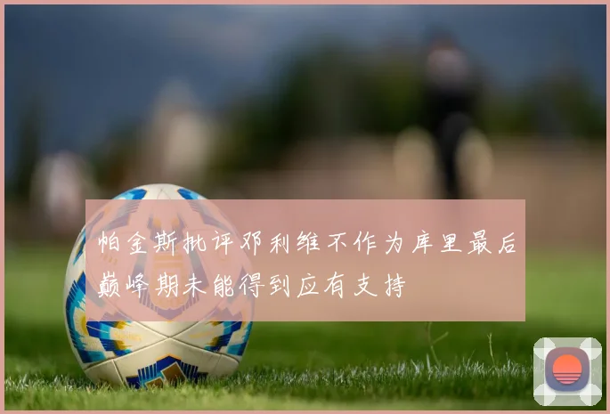 帕金斯批评邓利维不作为库里最后巅峰期未能得到应有支持