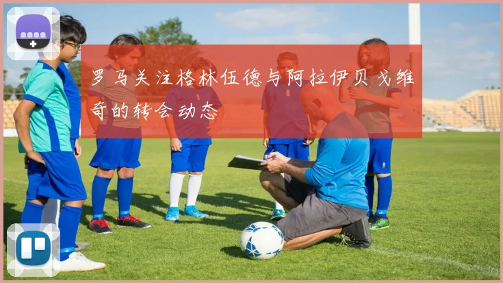 罗马关注格林伍德与阿拉伊贝戈维奇的转会动态